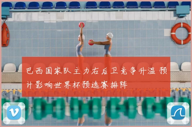 巴西国家队主力右后卫竞争升温 预计影响世界杯预选赛排阵