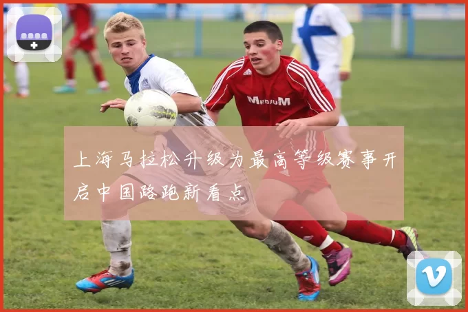 上海马拉松升级为最高等级赛事开启中国路跑新看点