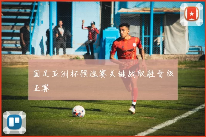 国足亚洲杯预选赛关键战取胜晋级正赛