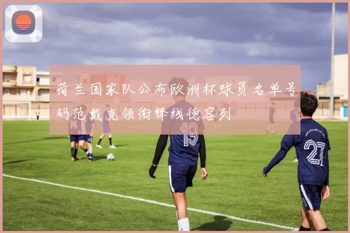 荷兰国家队公布欧洲杯球员名单号码范戴克领衔锋线德容列