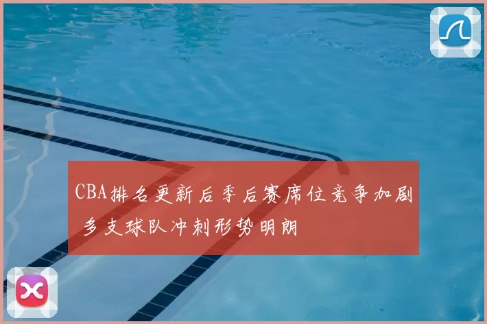 CBA排名更新后季后赛席位竞争加剧 多支球队冲刺形势明朗
