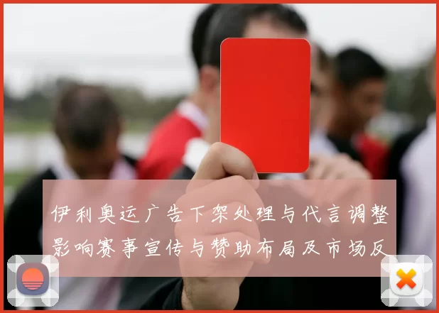 伊利奥运广告下架处理与代言调整影响赛事宣传与赞助布局及市场反应