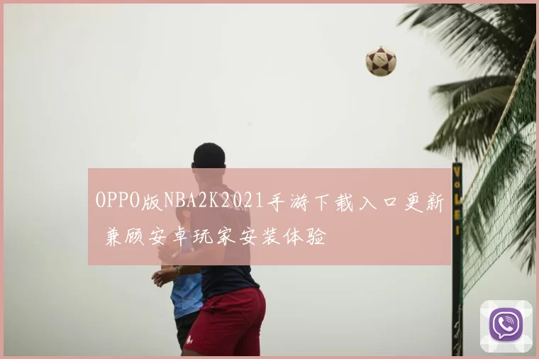 OPPO版NBA2K2021手游下载入口更新 兼顾安卓玩家安装体验