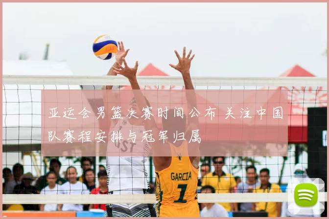 亚运会男篮决赛时间公布 关注中国队赛程安排与冠军归属