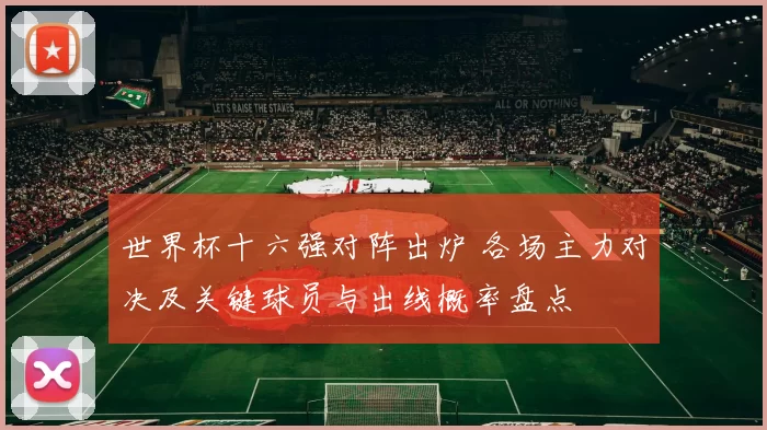 世界杯十六强对阵出炉 各场主力对决及关键球员与出线概率盘点