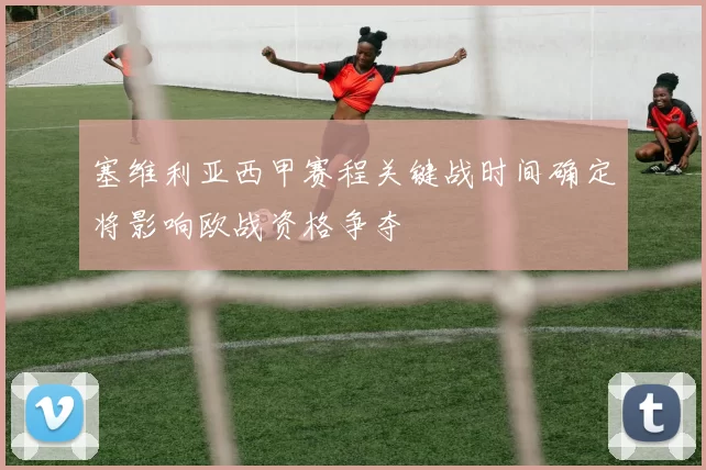 塞维利亚西甲赛程关键战时间确定将影响欧战资格争夺