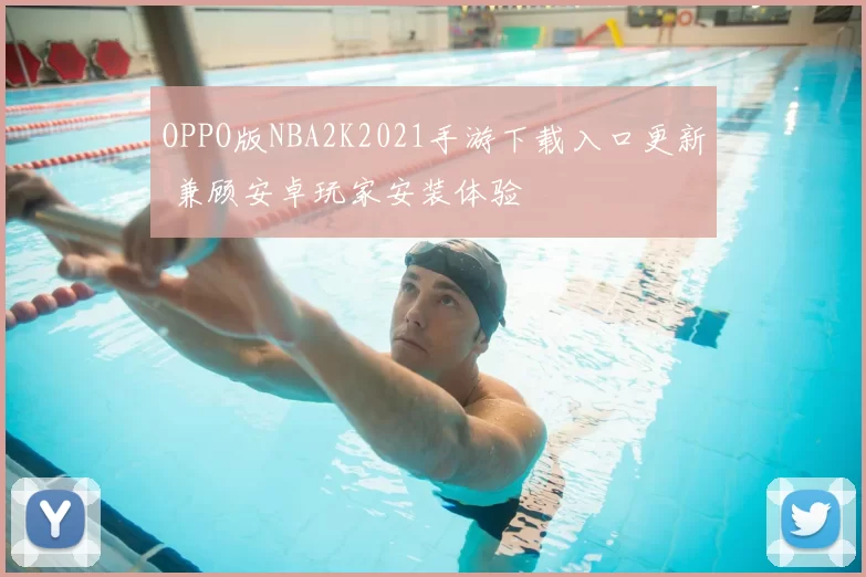 OPPO版NBA2K2021手游下载入口更新 兼顾安卓玩家安装体验