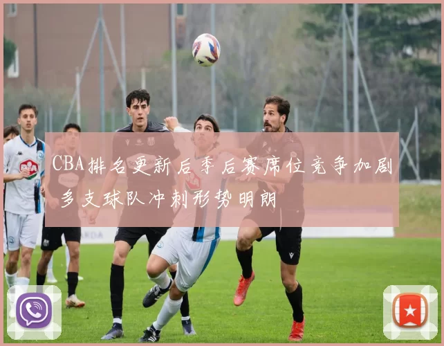 CBA排名更新后季后赛席位竞争加剧 多支球队冲刺形势明朗