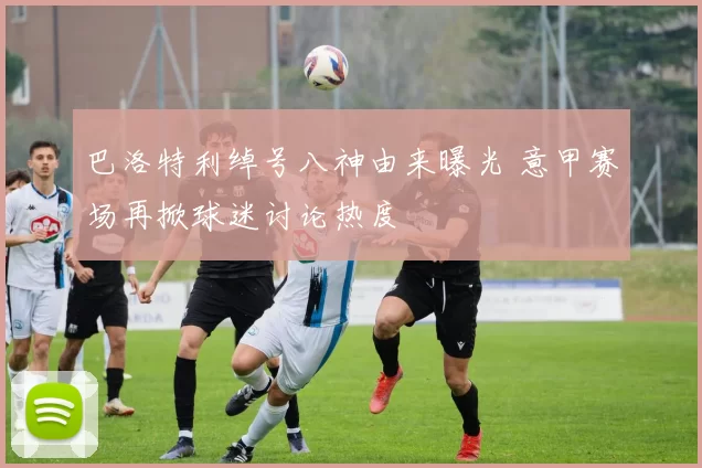 巴洛特利绰号八神由来曝光 意甲赛场再掀球迷讨论热度