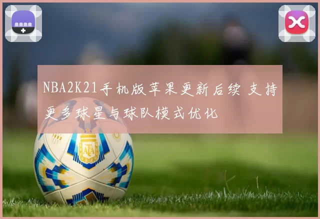 NBA2K21手机版苹果更新后续 支持更多球星与球队模式优化