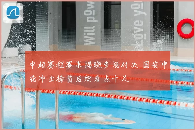 中超赛程赛果揭晓多场对决 国安申花冲击榜首后续看点十足