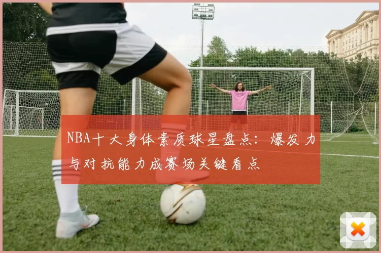 NBA十大身体素质球星盘点：爆发力与对抗能力成赛场关键看点