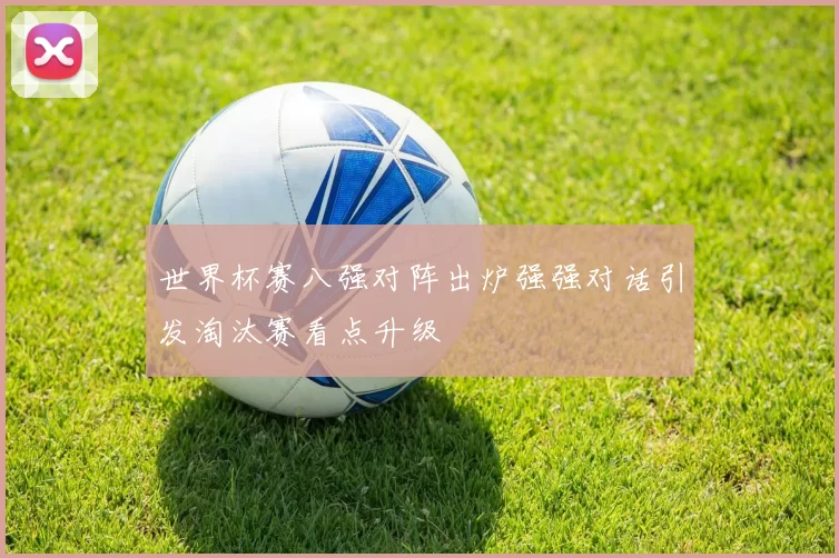 世界杯赛八强对阵出炉强强对话引发淘汰赛看点升级