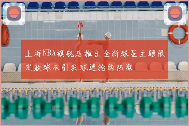 上海NBA旗舰店推出全新球星主题限定款球衣引发球迷抢购热潮