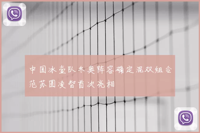 中国冰壶队冬奥阵容确定混双组合范苏圆凌智首次亮相