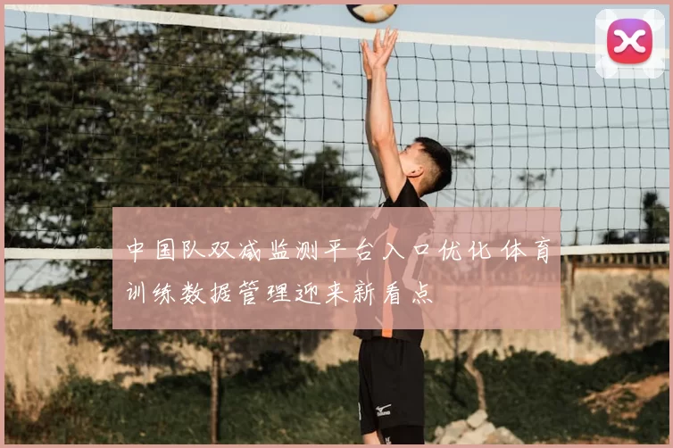 中国队双减监测平台入口优化 体育训练数据管理迎来新看点