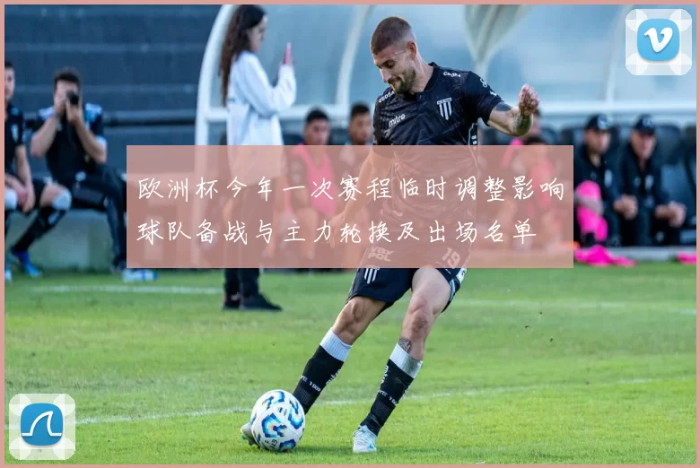 欧洲杯今年一次赛程临时调整影响球队备战与主力轮换及出场名单