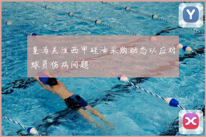 皇马关注西甲硅油采购动态以应对球员伤病问题