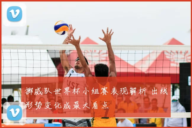 挪威队世界杯小组赛表现解析 出线形势变化成最大看点