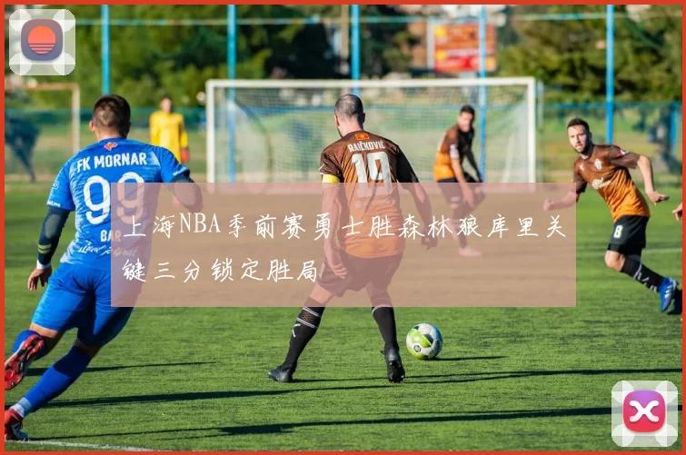 上海NBA季前赛勇士胜森林狼库里关键三分锁定胜局