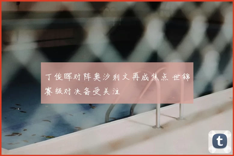 丁俊晖对阵奥沙利文再成焦点 世锦赛级对决备受关注