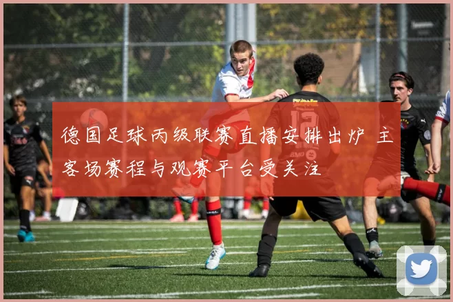 德国足球丙级联赛直播安排出炉 主客场赛程与观赛平台受关注