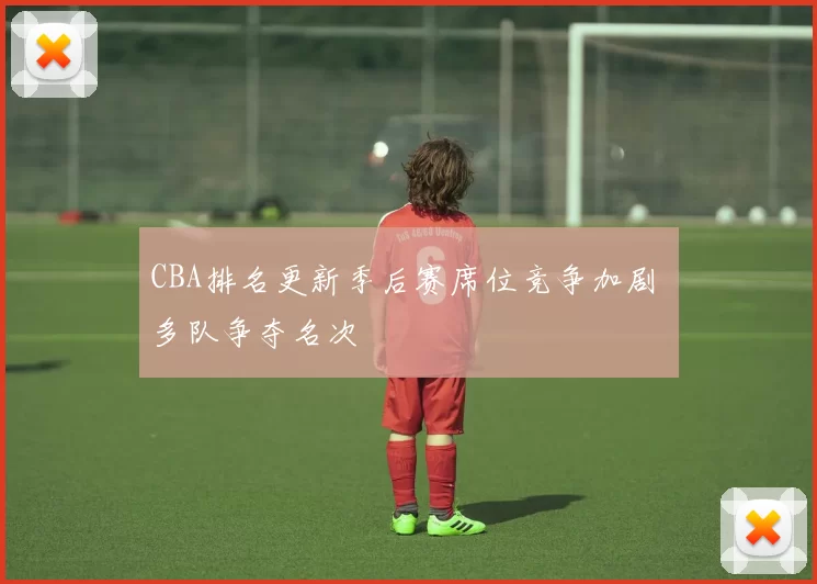 CBA排名更新季后赛席位竞争加剧 多队争夺名次