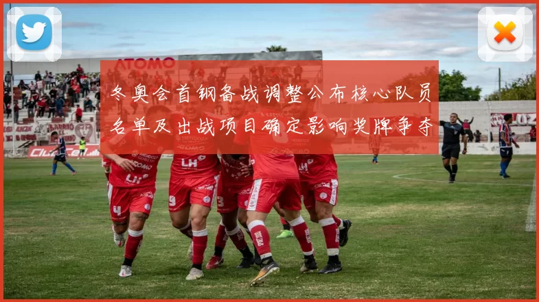 冬奥会首钢备战调整公布核心队员名单及出战项目确定影响奖牌争夺