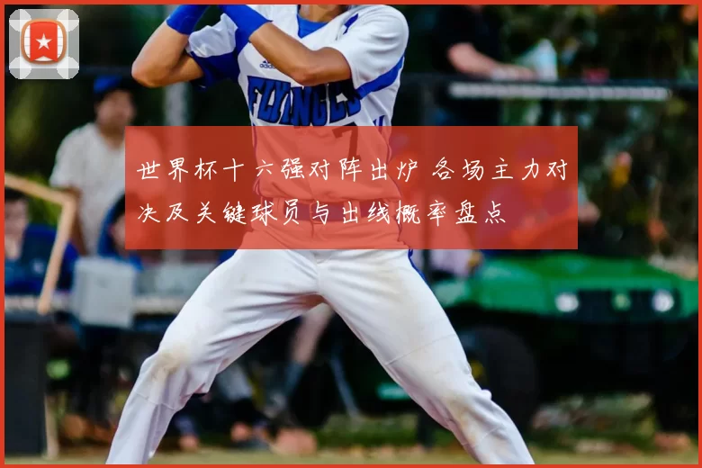 世界杯十六强对阵出炉 各场主力对决及关键球员与出线概率盘点