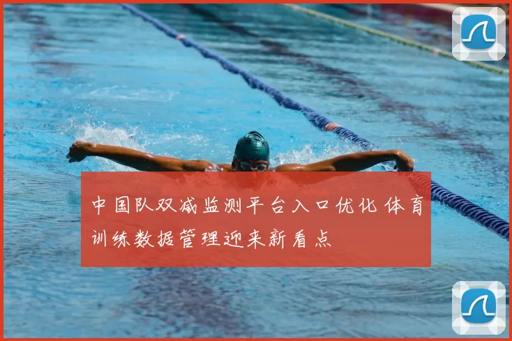 中国队双减监测平台入口优化 体育训练数据管理迎来新看点