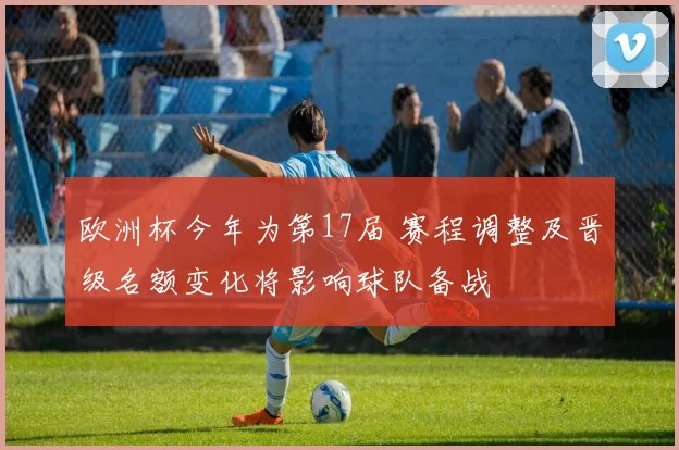 欧洲杯今年为第17届 赛程调整及晋级名额变化将影响球队备战