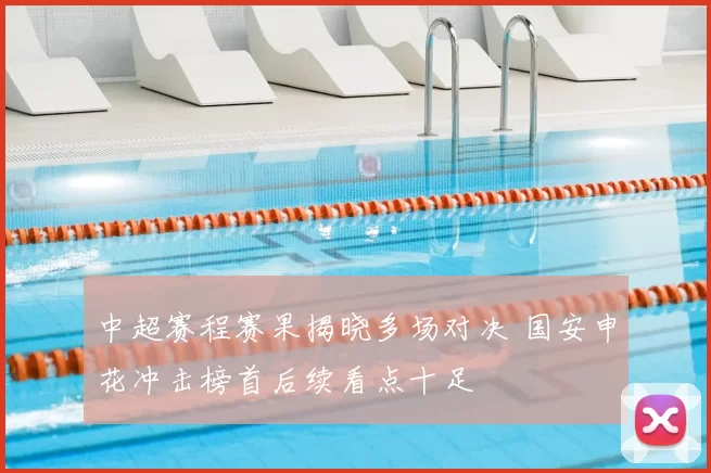中超赛程赛果揭晓多场对决 国安申花冲击榜首后续看点十足