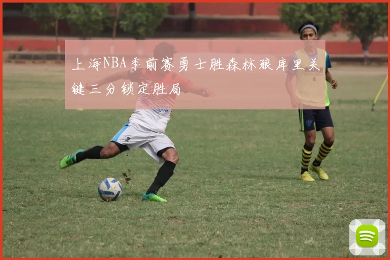 上海NBA季前赛勇士胜森林狼库里关键三分锁定胜局