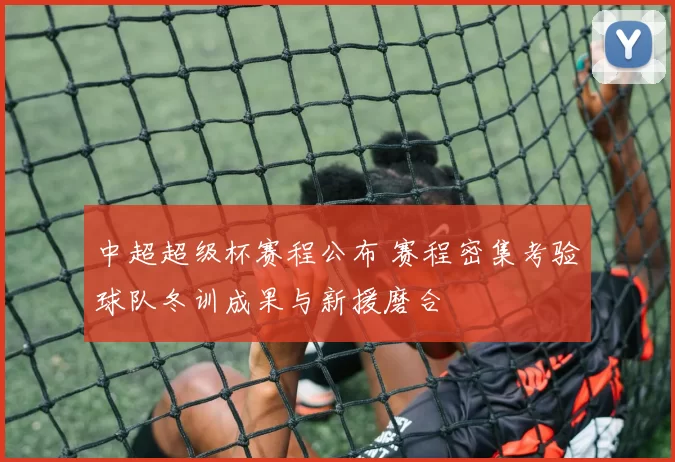 中超超级杯赛程公布 赛程密集考验球队冬训成果与新援磨合