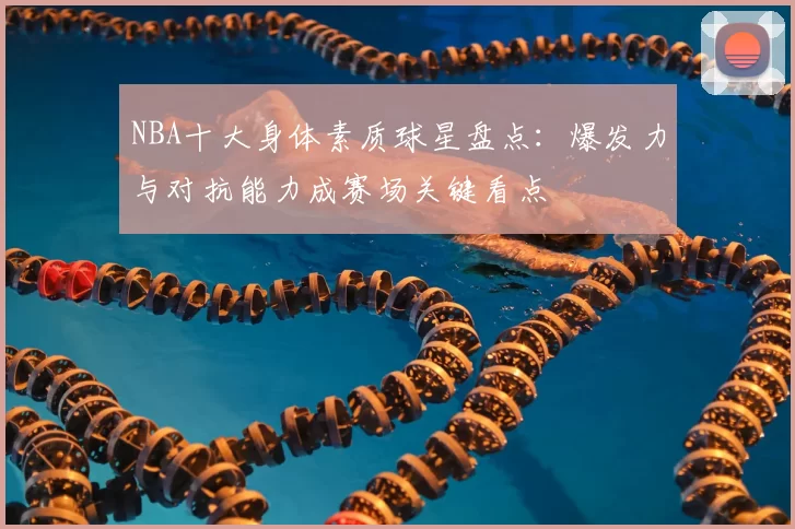 NBA十大身体素质球星盘点：爆发力与对抗能力成赛场关键看点