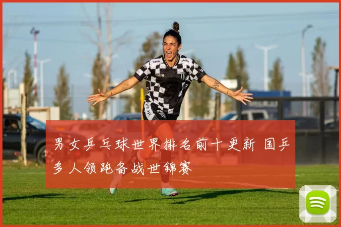 男女乒乓球世界排名前十更新 国乒多人领跑备战世锦赛