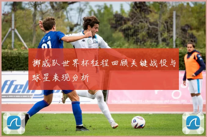 挪威队世界杯征程回顾关键战役与球星表现分析