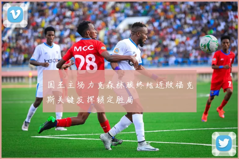 国王主场力克森林狼终结连败福克斯关键发挥锁定胜局