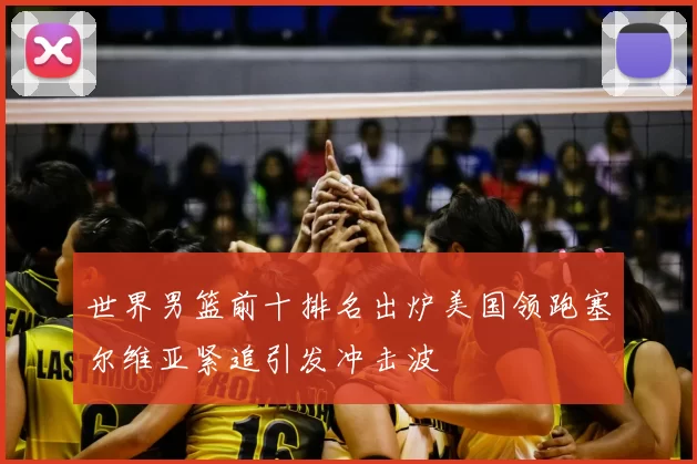 世界男篮前十排名出炉美国领跑塞尔维亚紧追引发冲击波