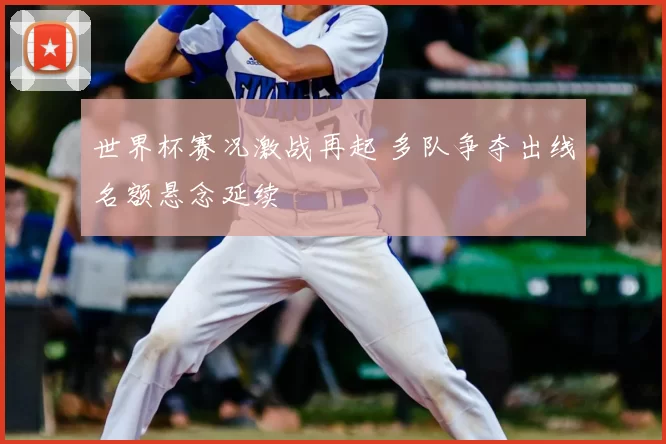 世界杯赛况激战再起 多队争夺出线名额悬念延续
