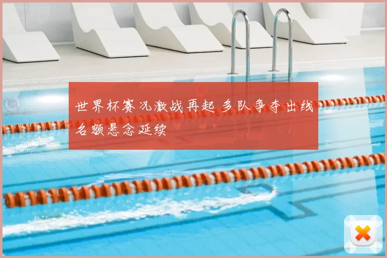 世界杯赛况激战再起 多队争夺出线名额悬念延续