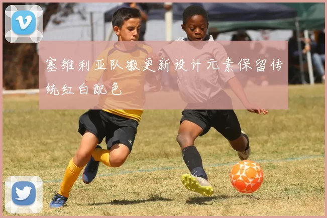 塞维利亚队徽更新设计元素保留传统红白配色
