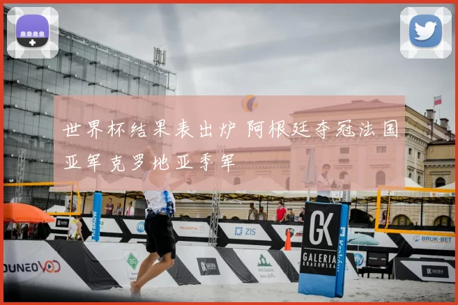 世界杯结果表出炉 阿根廷夺冠法国亚军克罗地亚季军