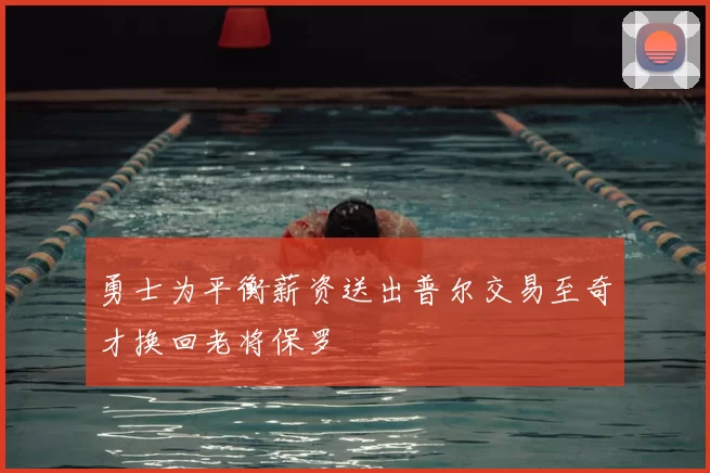 勇士为平衡薪资送出普尔交易至奇才换回老将保罗