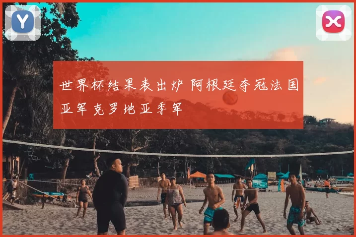 世界杯结果表出炉 阿根廷夺冠法国亚军克罗地亚季军