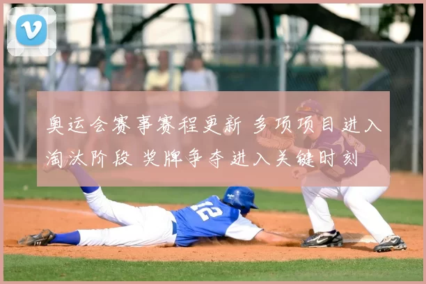 奥运会赛事赛程更新 多项项目进入淘汰阶段 奖牌争夺进入关键时刻