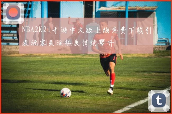 NBA2K21手游中文版上线免费下载引发玩家关注热度持续攀升