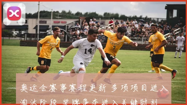奥运会赛事赛程更新 多项项目进入淘汰阶段 奖牌争夺进入关键时刻