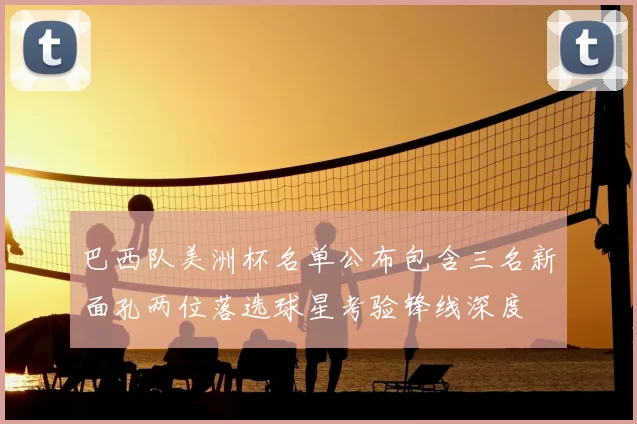 巴西队美洲杯名单公布包含三名新面孔两位落选球星考验锋线深度