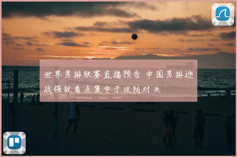 世界男排联赛直播预告 中国男排迎战强敌看点集中于攻防对决